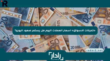 «تحركات الأسواق» أسعار العملات اليوم هل يستمر صعود اليورو؟